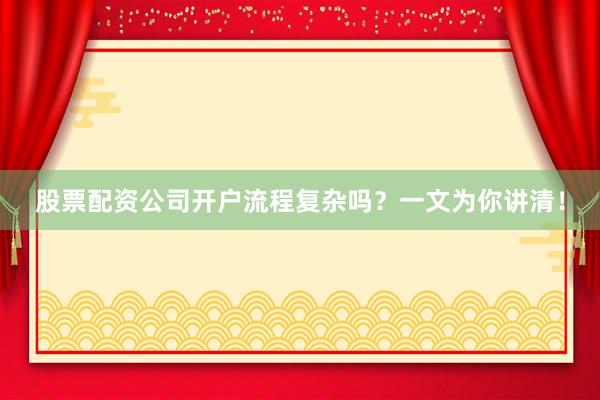 股票配资公司开户流程复杂吗？一文为你讲清！
