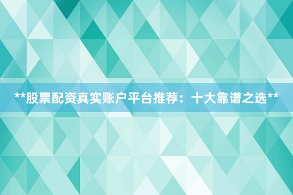 **股票配资真实账户平台推荐：十大靠谱之选**