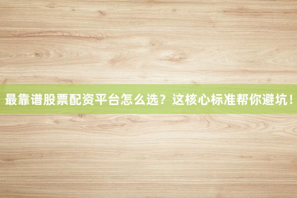 最靠谱股票配资平台怎么选？这核心标准帮你避坑！