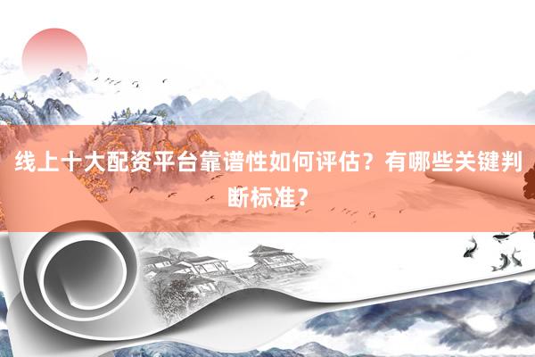 线上十大配资平台靠谱性如何评估？有哪些关键判断标准？
