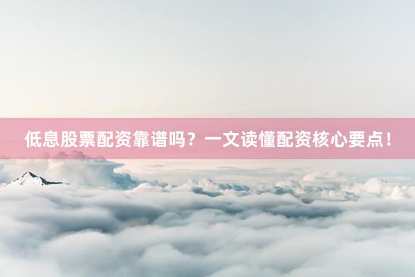 低息股票配资靠谱吗？一文读懂配资核心要点！