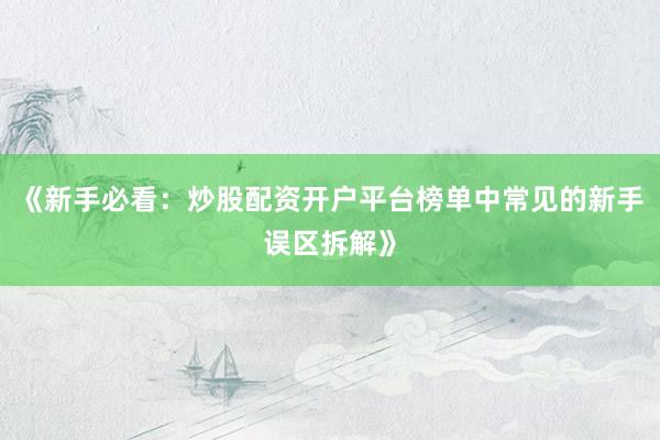 《新手必看：炒股配资开户平台榜单中常见的新手误区拆解》