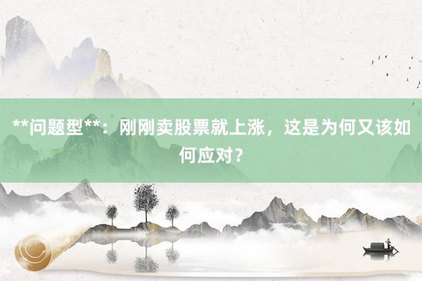 **问题型**：刚刚卖股票就上涨，这是为何又该如何应对？