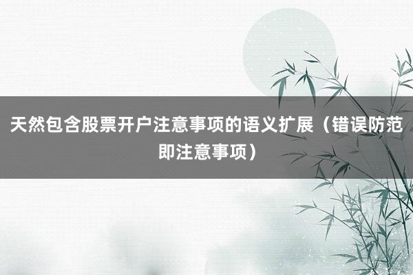 天然包含股票开户注意事项的语义扩展（错误防范即注意事项）