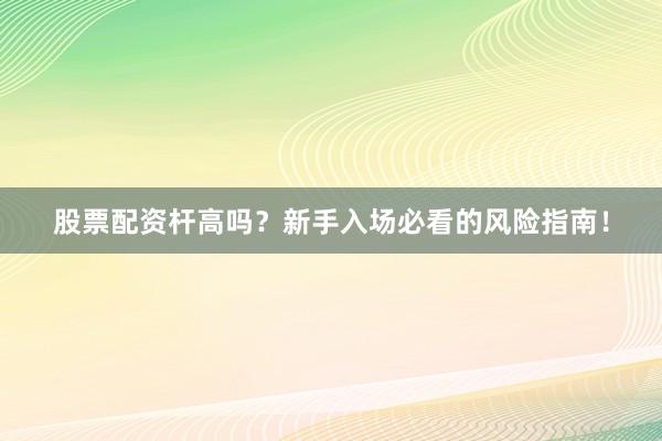 股票配资杆高吗?新手入场必看的风险指南!