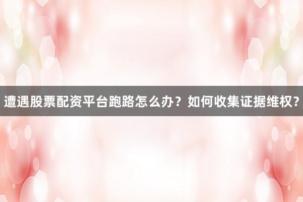 遭遇股票配资平台跑路怎么办?如何收集证据维权?