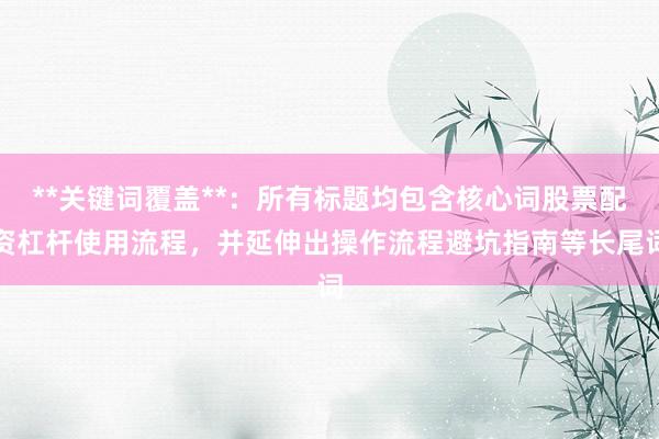 **关键词覆盖**：所有标题均包含核心词股票配资杠杆使用流程，并延伸出操作流程避坑指南等长尾词