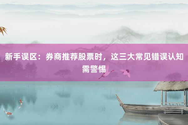 新手误区：券商推荐股票时，这三大常见错误认知需警惕