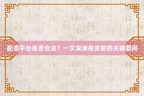 配资平台是否合法？一文说清投资前的关键疑问