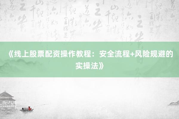 《线上股票配资操作教程：安全流程+风险规避的实操法》