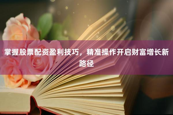 掌握股票配资盈利技巧，精准操作开启财富增长新路径