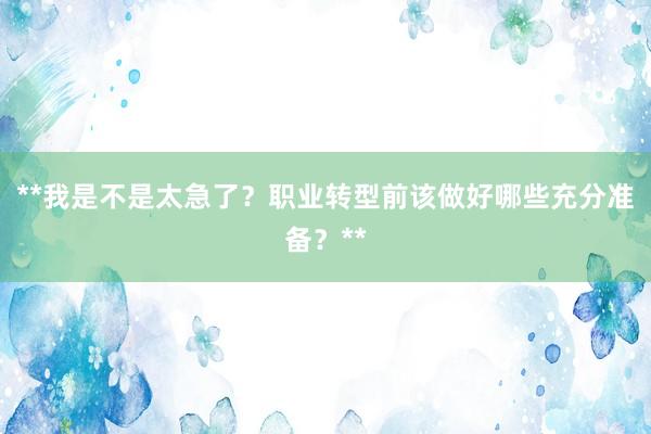 **我是不是太急了？职业转型前该做好哪些充分准备？**