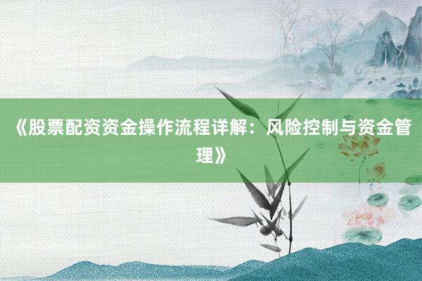 《股票配资资金操作流程详解:风险控制与资金管理》
