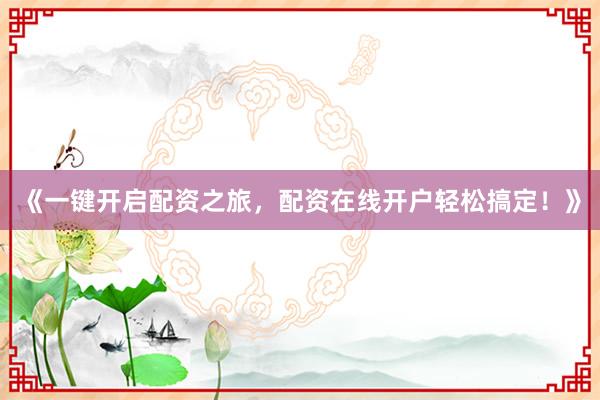 《一键开启配资之旅,配资在线开户轻松搞定!》