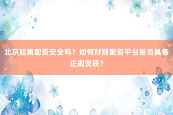 北京股票配资安全吗？如何辨别配资平台是否具备正规资质？