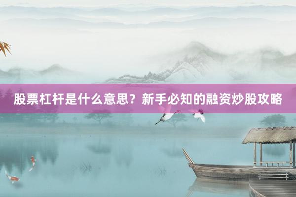 股票杠杆是什么意思?新手必知的融资炒股攻略