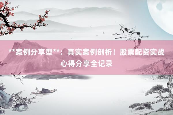 **案例分享型**：真实案例剖析！股票配资实战心得分享全记录