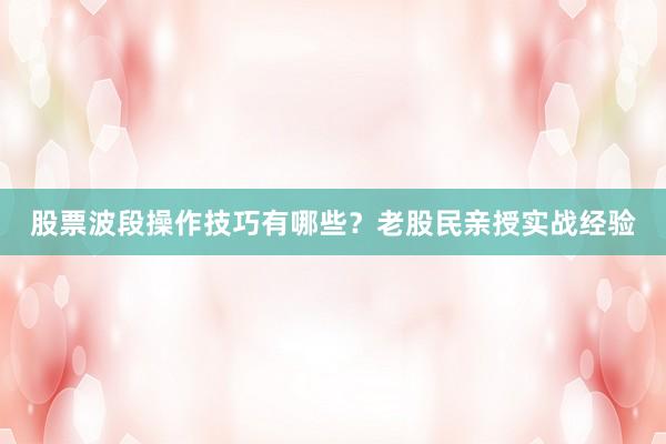 股票波段操作技巧有哪些？老股民亲授实战经验