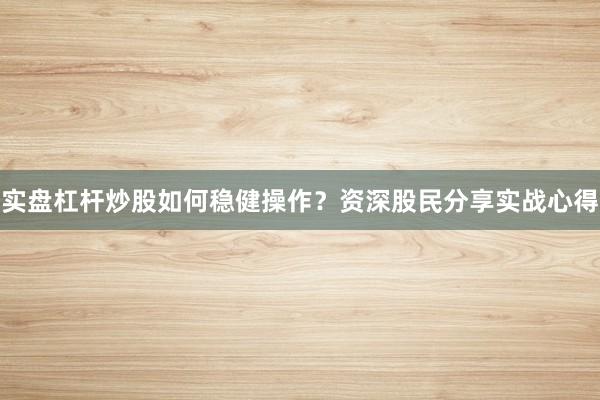 实盘杠杆炒股如何稳健操作？资深股民分享实战心得