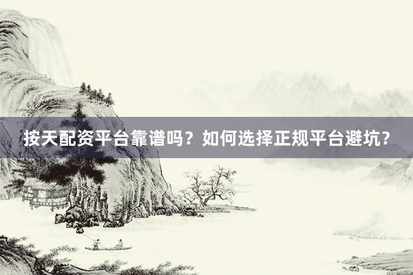 按天配资平台靠谱吗?如何选择正规平台避坑?