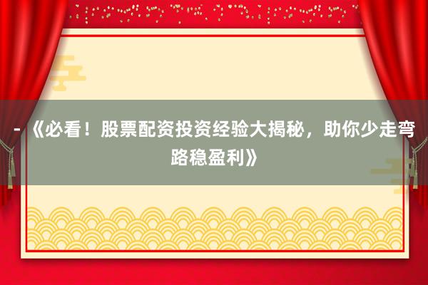 - 《必看！股票配资投资经验大揭秘，助你少走弯路稳盈利》