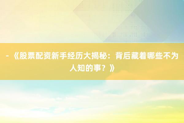 - 《股票配资新手经历大揭秘：背后藏着哪些不为人知的事？》