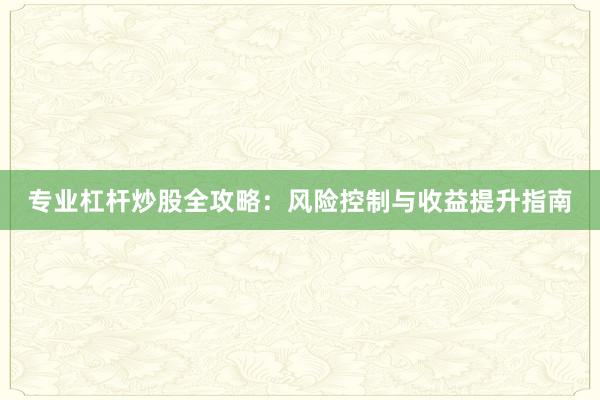专业杠杆炒股全攻略：风险控制与收益提升指南