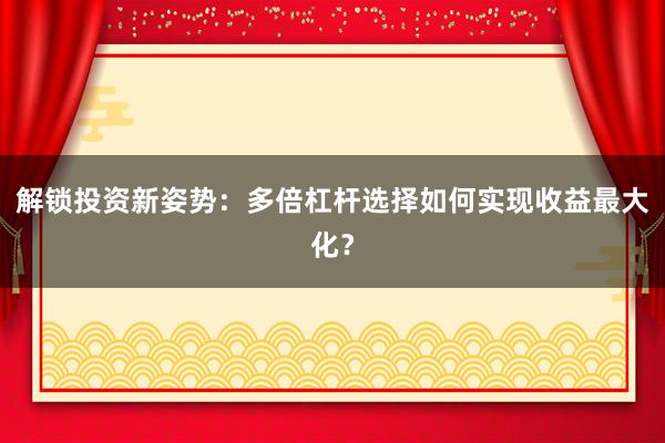 解锁投资新姿势：多倍杠杆选择如何实现收益最大化？
