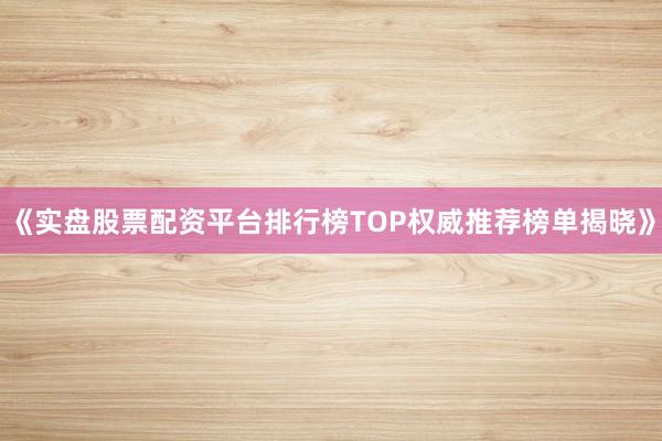 《实盘股票配资平台排行榜TOP权威推荐榜单揭晓》