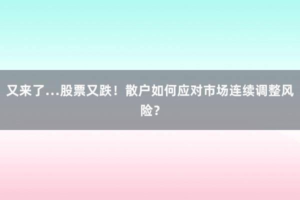 又来了…股票又跌！散户如何应对市场连续调整风险？