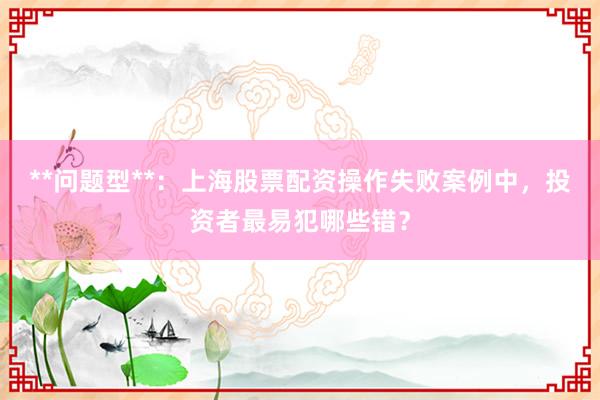 **问题型**：上海股票配资操作失败案例中，投资者最易犯哪些错？