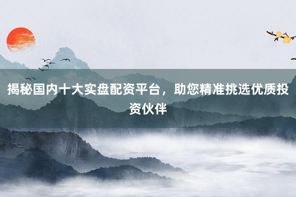 揭秘国内十大实盘配资平台，助您精准挑选优质投资伙伴