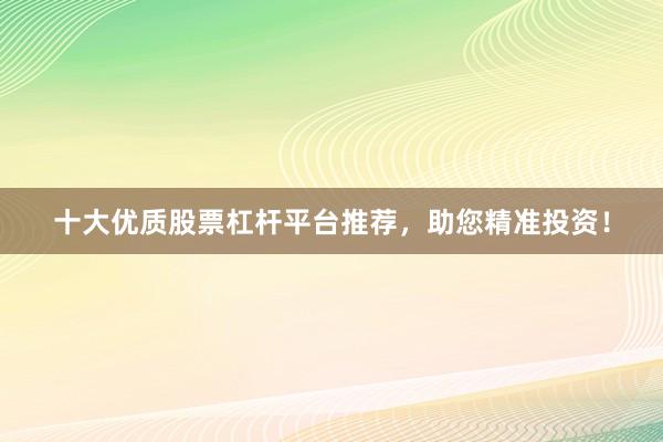 十大优质股票杠杆平台推荐，助您精准投资！