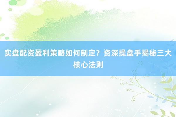 实盘配资盈利策略如何制定？资深操盘手揭秘三大核心法则