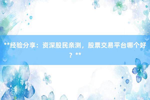 **经验分享:资深股民亲测,股票交易平台哪个好?**