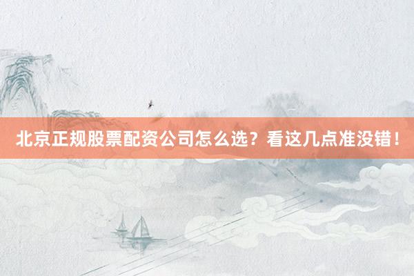 北京正规股票配资公司怎么选？看这几点准没错！