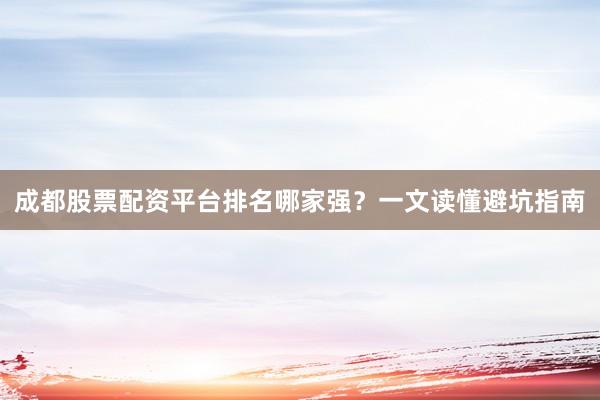 成都股票配资平台排名哪家强？一文读懂避坑指南