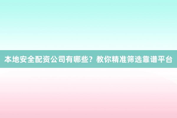 本地安全配资公司有哪些？教你精准筛选靠谱平台
