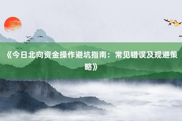 《今日北向资金操作避坑指南：常见错误及规避策略》