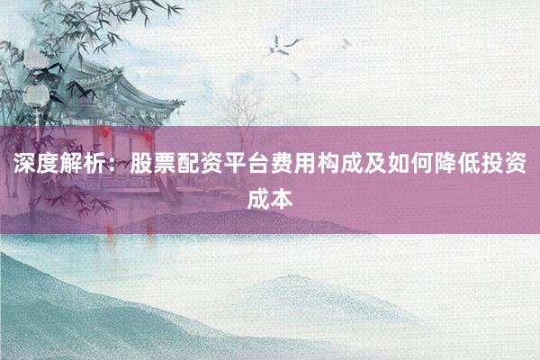 深度解析:股票配资平台费用构成及如何降低投资成本