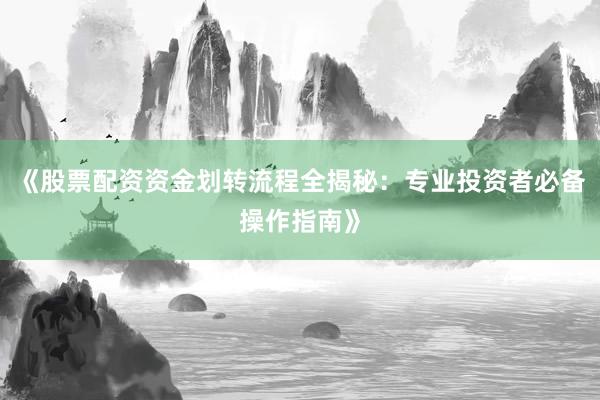 《股票配资资金划转流程全揭秘:专业投资者必备操作指南》