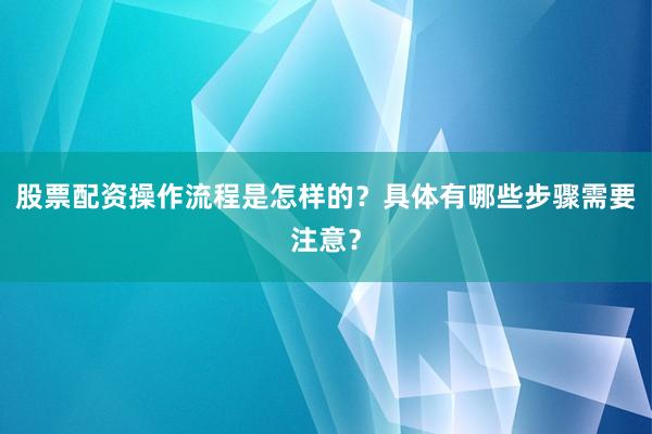 股票配资操作流程是怎样的?具体有哪些步骤需要注意?