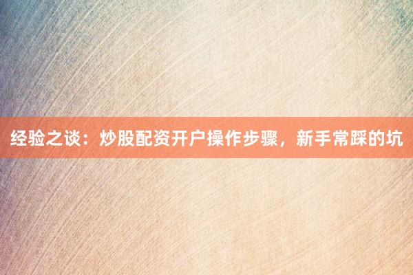 经验之谈:炒股配资开户操作步骤,新手常踩的坑
