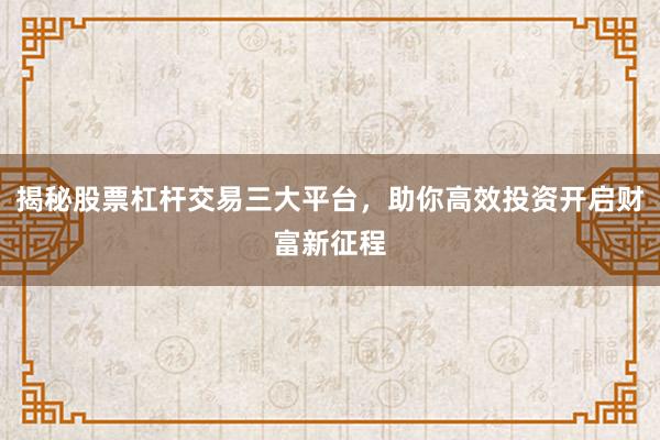 揭秘股票杠杆交易三大平台,助你高效投资开启财富新征程