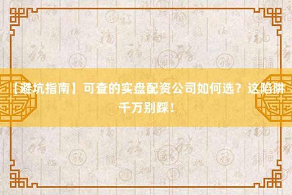 【避坑指南】可查的实盘配资公司如何选?这陷阱千万别踩!