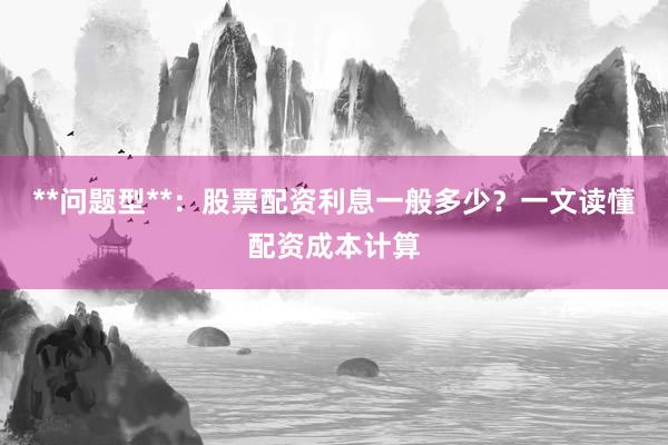 **问题型**:股票配资利息一般多少?一文读懂配资成本计算