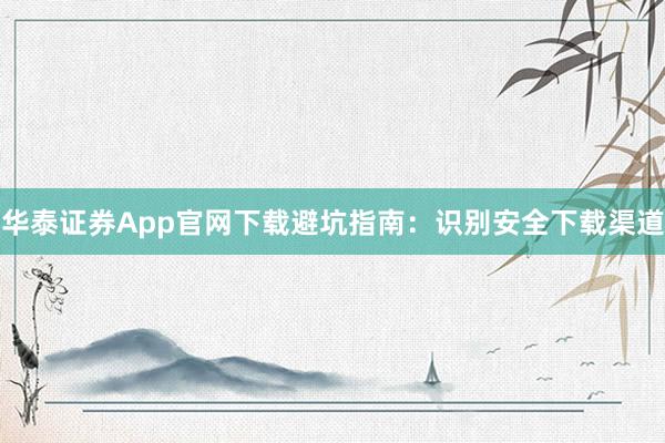 华泰证券App官网下载避坑指南:识别安全下载渠道