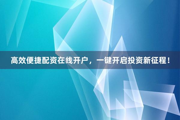 高效便捷配资在线开户,一键开启投资新征程!