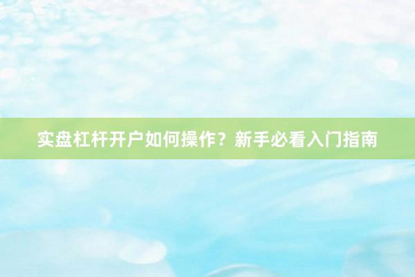 实盘杠杆开户如何操作?新手必看入门指南