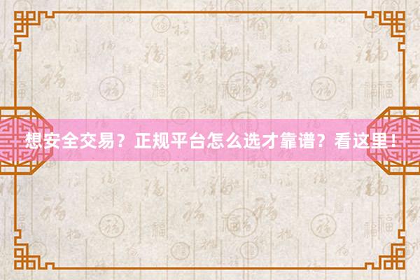 想安全交易?正规平台怎么选才靠谱?看这里!